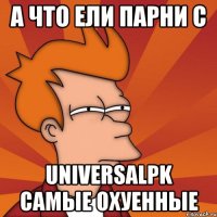 а что ели парни с UniversalPK самые охуенные