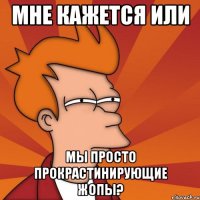 мне кажется или мы просто прокрастинирующие жопы?