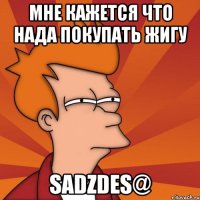 мне кажется что нада покупать жигу sadzdes@