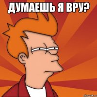 думаешь я вру? 