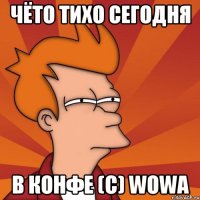 Чёто тихо сегодня в конфе (c) Wowa