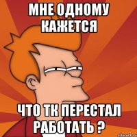 мне одному кажется что ТК перестал работать ?