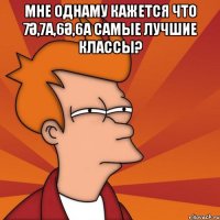 мне однаму кажется что 7ә,7а,6ә,6а самые лучшие классы? 