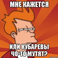 Мне кажется Или Кубаревы чо-то мутят?