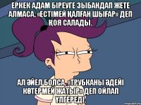 Еркек адам біреуге зыбандап жете алмаса, «естімей қалған шығар» деп қоя салады. Ал әйел болса, «трубканы әдейі көтермей жатыр» деп ойлап үлгереді.