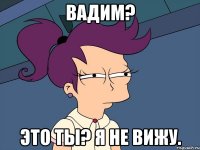 Вадим? Это ты? Я не вижу.