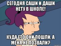 Сегодня Саши и Даши нету в школе! Куда ето они пошли, а меня не позвали?