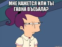 мне кажется или ты гавна въебала? 