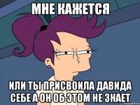 Мне кажется или ты присвоила Давида себе а он об этом не знает