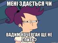 мені здається чи Вадим Кочерган ще не спить?