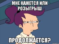 мне кажется или розыгрыш продолжается?