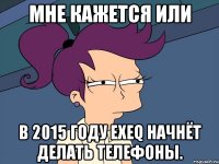 мне кажется или в 2015 году exeq начнёт делать телефоны.