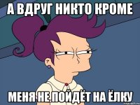 А ВДРУГ НИКТО КРОМЕ МЕНЯ НЕ ПОЙДЁТ НА ЁЛКУ