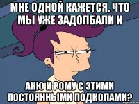 Мне одной кажется, что мы уже задолбали и Аню и Рому с этими постоянными подколами?