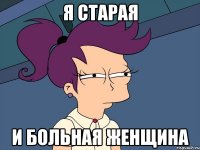 я старая и больная женщина