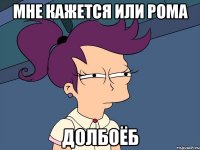 Мне кажется или Рома Долбоёб