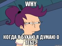 Why когда я бухаю,я думаю о тебе?