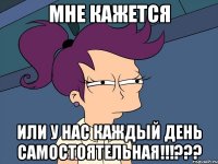 Мне кажется или у нас каждый день самостоятельная!!!???