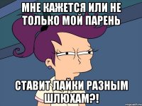 Мне кажется или не только мой парень ставит лайки разным шлюхам?!