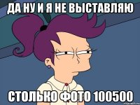 да ну и я не выставляю столько фото 100500