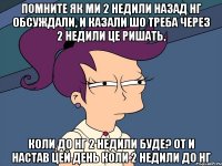 помните як ми 2 недили назад нг обсуждали, и казали шо треба через 2 недили це ришать, коли до нг 2 недили буде? от и настав цей день коли 2 недили до нг