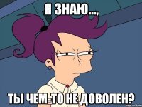 Я знаю..., Ты чем-то не доволен?