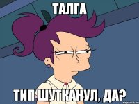 Талга Тип шутканул, да?