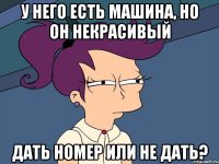 у него есть машина, но он некрасивый дать номер или не дать?