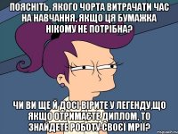 Поясніть, якого чорта витрачати час на навчання, якщо ця бумажка нікому не потрібна? Чи ви ще й досі вірите у легенду,що якщо отримаєте диплом, то знайдете роботу своєї мрії?