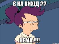 Є на вихід ?? НЕМА !!!!