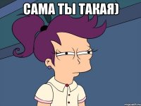 сама ты такая) 