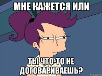 Мне кажется или ты что-то не договариваешь?