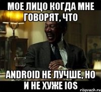 Мое лицо когда мне говорят, что Android не лучше, но и не хуже IOS