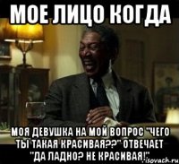 мое лицо когда моя девушка на мой вопрос "Чего ты такая красивая??" отвечает "да ладно? Не красивая!"