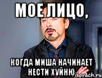 мое лицо, когда Миша начинает нести хуйню
