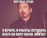 моё лицо, когда 9 вечера, и работы осталось всего на пару часов. или нет