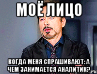 моё лицо когда меня спрашивают: а чем занимается аналитик?