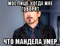 Мое лицо, когда мне говорят ЧТО МАНДЕЛА УМЕР