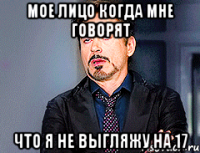 мое лицо когда мне говорят что я не выгляжу на 17