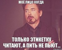 моё лицо когда только этикетку читают, а пить не пьют...