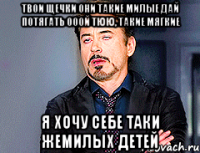 твои щечки они такие милые дай потягать ооой тюю, такие мягкие я хочу себе таки жемилых детей