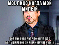 Мое лицо когда мой милый Корвис говорит что он урод с большим носом и никому не нужен