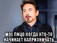  мое лицо когда кто-то начинает капризничать