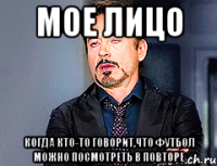 мое лицо когда кто-то говорит,что футбол можно посмотреть в повторе