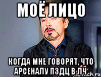 Моё лицо Когда мне говорят, что Арсеналу пздц в ЛЧ