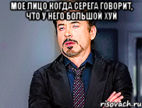 Мое лицо когда Серега говорит, что у него большой хуй 