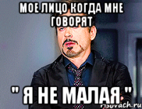 Мое лицо когда мне говорят " я не малая "