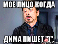 Мое лицо когда Дима пишет ")".