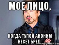 мое лицо, когда тупой аноним несет бред.