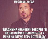 Моё лицо, когда Владимир Иванович говорит "я на вас сейчас обижусь,вы у меня на пятую пару остаетесь"